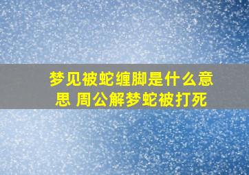 梦见被蛇缠脚是什么意思 周公解梦蛇被打死